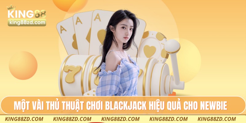 Một vài thủ thuật chơi Blackjack hiệu quả cho newbie