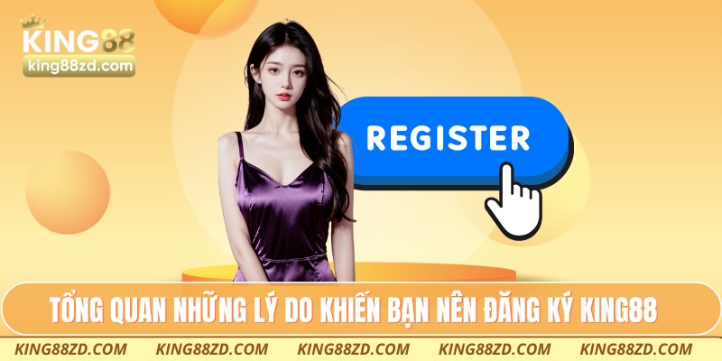 Tổng quan những lý do khiến bạn nên đăng ký King88